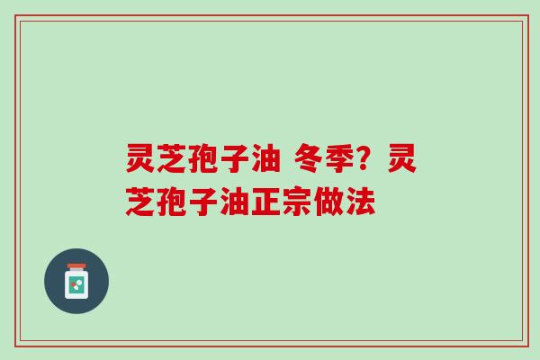 灵芝孢子油 冬季？灵芝孢子油正宗做法