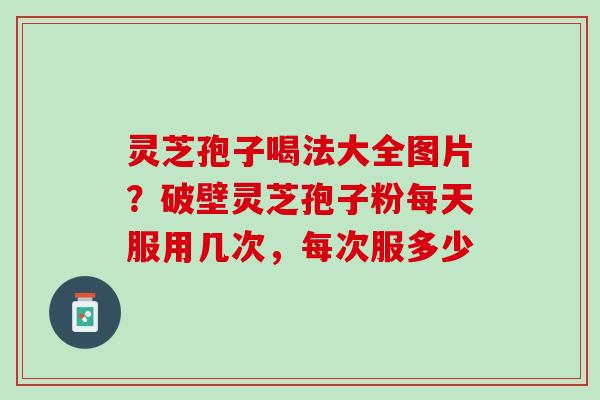 灵芝孢子喝法大全图片?破壁灵芝孢子粉每天服用几次,每次服多少 灵芝孢子喝法大全图片?破壁灵芝孢子粉每天服用几次,每次服多少