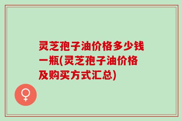灵芝孢子油价格多少钱一瓶(灵芝孢子油价格及购买方式汇总)