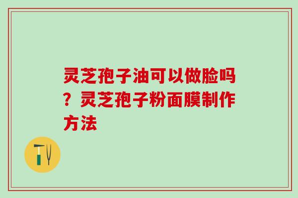 灵芝孢子油可以做脸吗？灵芝孢子粉面膜制作方法