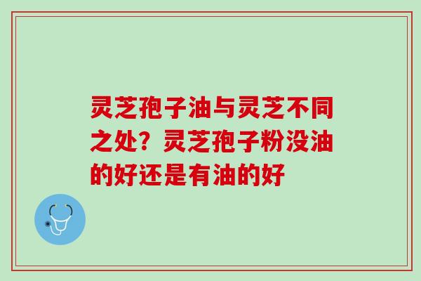 灵芝孢子油与灵芝不同之处?灵芝孢子粉没油的好还是有油的好 灵芝孢子油与灵芝不同之处?灵芝孢子粉没油的好还是有油的好