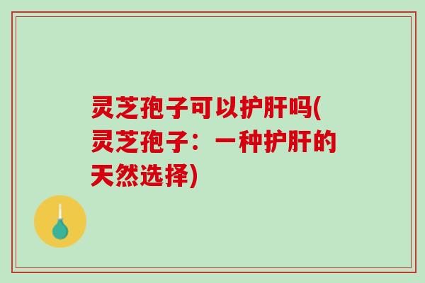 灵芝孢子可以吗(灵芝孢子：一种的天然选择)