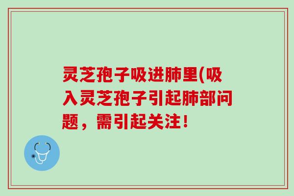 灵芝孢子吸进里(吸入灵芝孢子引起部问题，需引起关注！