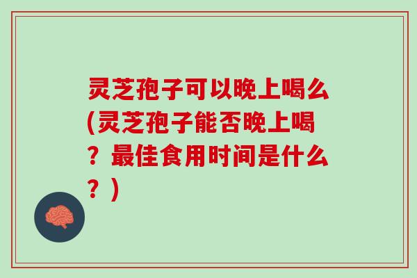 灵芝孢子可以晚上喝么(灵芝孢子能否晚上喝？最佳食用时间是什么？)
