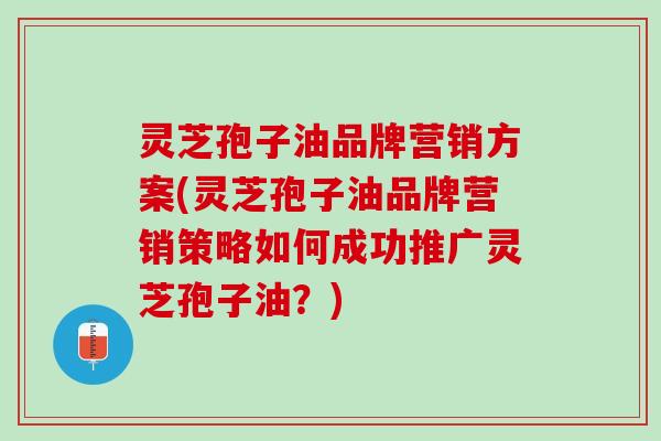 灵芝孢子油品牌营销方案(灵芝孢子油品牌营销策略如何成功推广灵芝孢子油？)