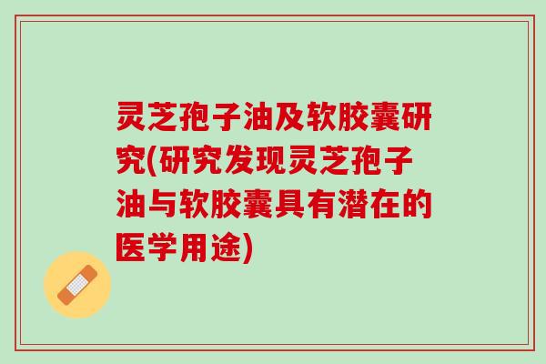 灵芝孢子油及软胶囊研究(研究发现灵芝孢子油与软胶囊具有潜在的医学用途)