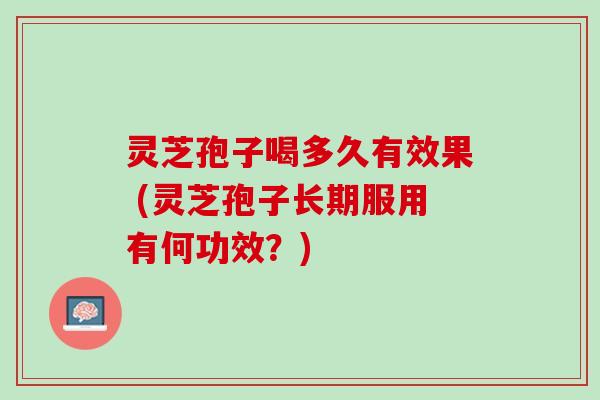 灵芝孢子喝多久有效果 (灵芝孢子长期服用有何功效?) 灵芝孢子喝多久有效果 (灵芝孢子长期服用有何功效?)