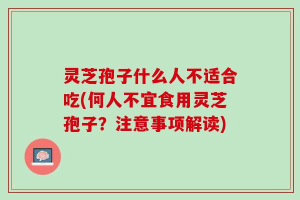 灵芝孢子什么人不适合吃(何人不宜食用灵芝孢子?注意事项解读) 灵芝孢子什么人不适合吃(何人不宜食用灵芝孢子?注意事项解读)