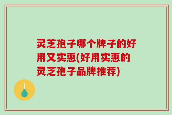 灵芝孢子哪个牌子的好用又实惠(好用实惠的灵芝孢子品牌推荐)