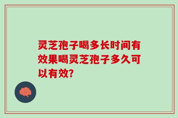 灵芝孢子喝多长时间有效果喝灵芝孢子多久可以有效？