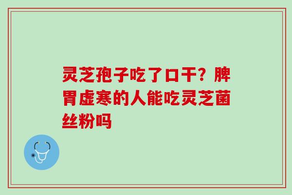 灵芝孢子吃了口干？脾胃虚寒的人能吃灵芝菌丝粉吗
