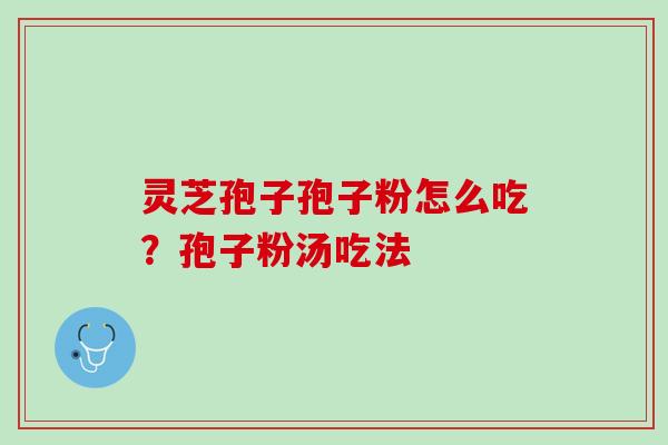 灵芝孢子孢子粉怎么吃?孢子粉汤吃法 灵芝孢子孢子粉怎么吃?孢子粉汤吃法