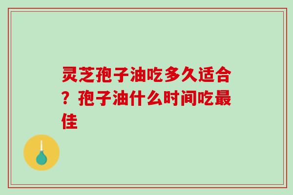 灵芝孢子油吃多久适合？孢子油什么时间吃最佳