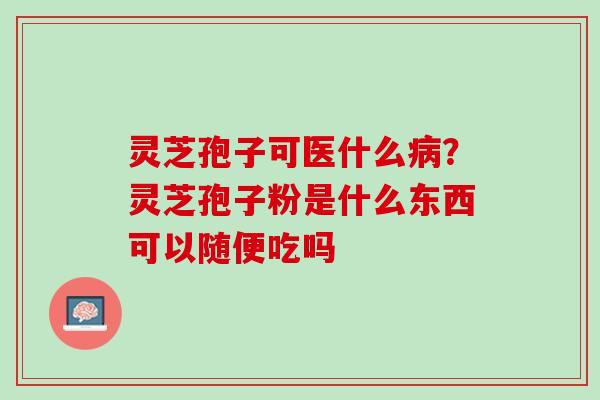 灵芝孢子可医什么?灵芝孢子粉是什么东西可以随便吃吗 灵芝孢子可医什么?灵芝孢子粉是什么东西可以随便吃吗