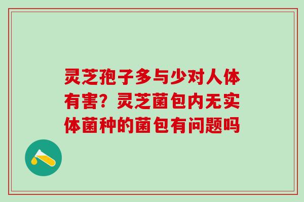 灵芝孢子多与少对人体有害？灵芝菌包内无实体菌种的菌包有问题吗