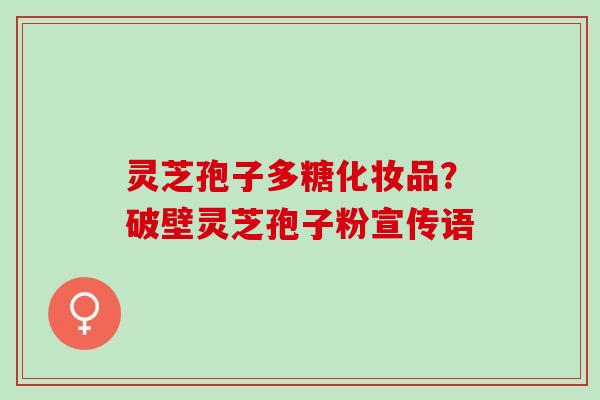 灵芝孢子多糖化妆品？破壁灵芝孢子粉宣传语