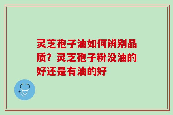 灵芝孢子油如何辨别品质？灵芝孢子粉没油的好还是有油的好