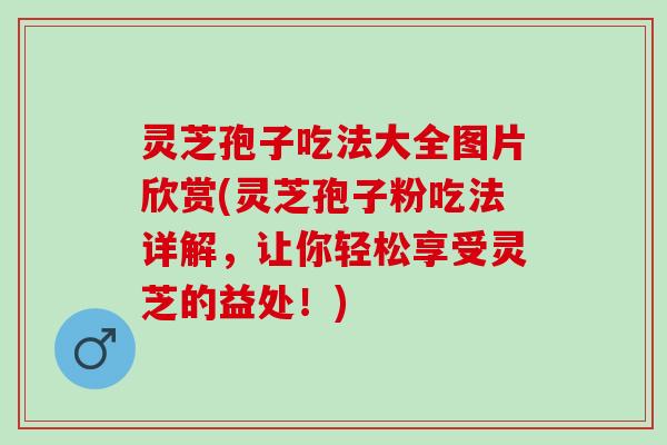 灵芝孢子吃法大全图片欣赏(灵芝孢子粉吃法详解，让你轻松享受灵芝的益处！)