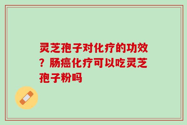 灵芝孢子对化疗的功效？肠癌化疗可以吃灵芝孢子粉吗