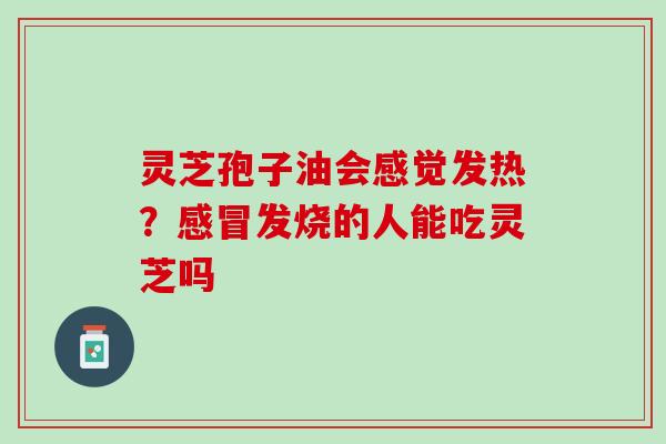 灵芝孢子油会感觉发热?发烧的人能吃灵芝吗 灵芝孢子油会感觉发热?发烧的人能吃灵芝吗