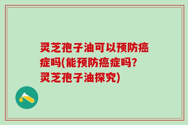灵芝孢子油可以症吗(能症吗？灵芝孢子油探究)