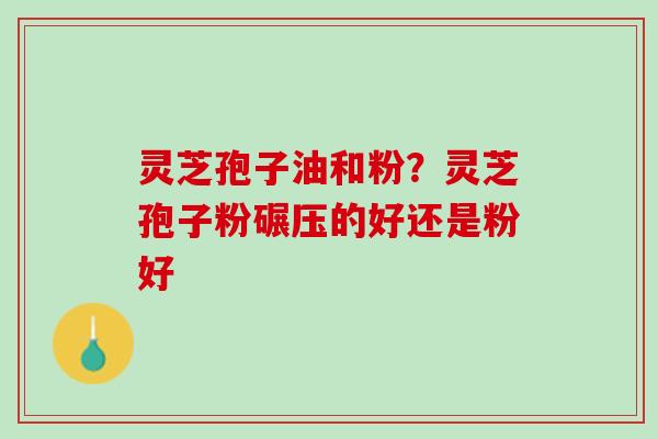 灵芝孢子油和粉？灵芝孢子粉碾压的好还是粉好
