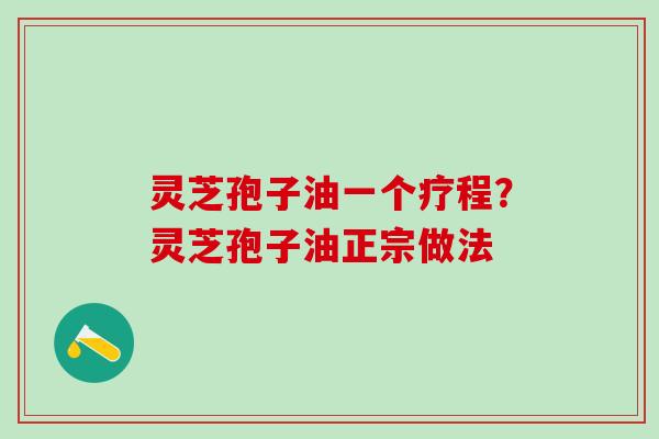 灵芝孢子油一个疗程？灵芝孢子油正宗做法