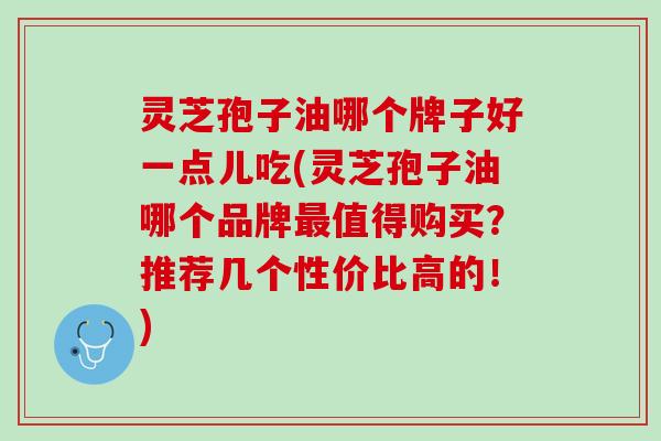 灵芝孢子油哪个牌子好一点儿吃(灵芝孢子油哪个品牌最值得购买？推荐几个性价比高的！)