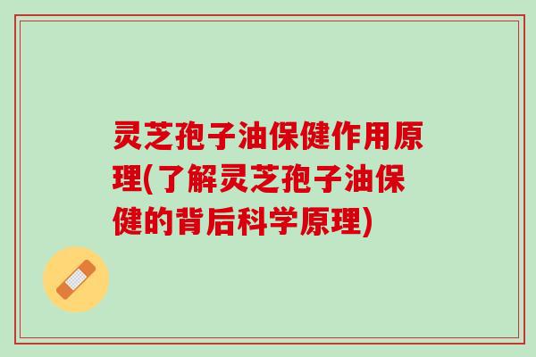 灵芝孢子油保健作用原理(了解灵芝孢子油保健的背后科学原理)