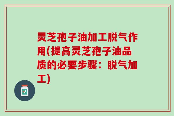 灵芝孢子油加工脱气作用(提高灵芝孢子油品质的必要步骤：脱气加工)