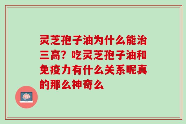 灵芝孢子油为什么能治三高？吃灵芝孢子油和免疫力有什么关系呢真的那么神奇么