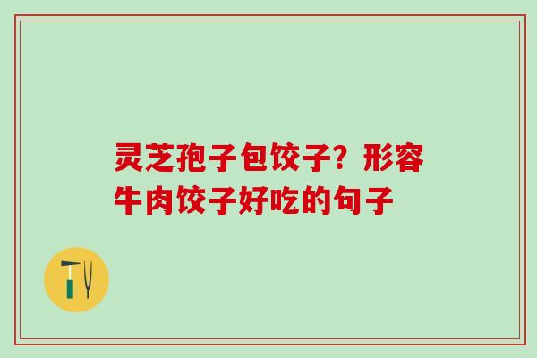 灵芝孢子包饺子？形容牛肉饺子好吃的句子