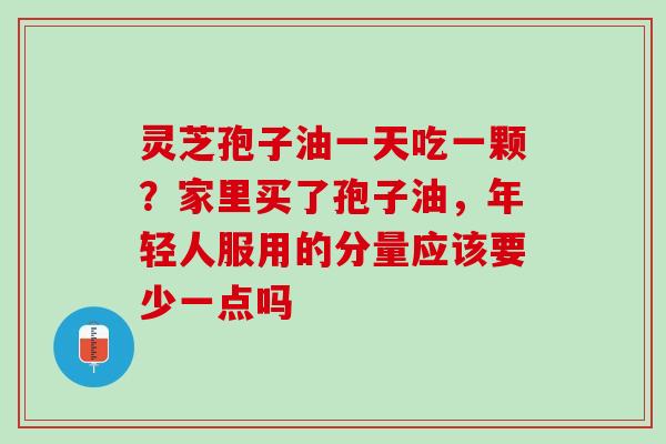 灵芝孢子油一天吃一颗？家里买了孢子油，年轻人服用的分量应该要少一点吗