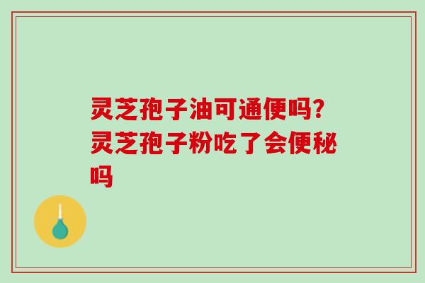 灵芝孢子油可通便吗？灵芝孢子粉吃了会便秘吗