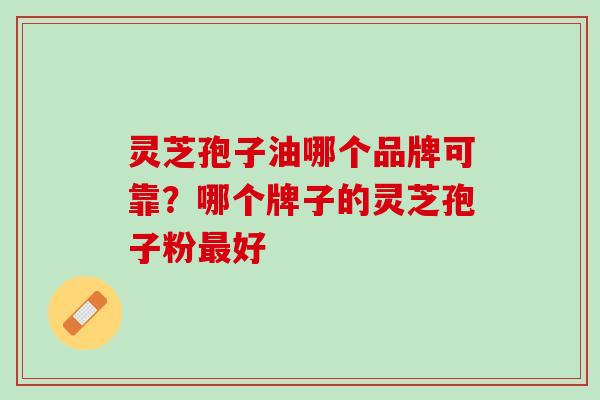 灵芝孢子油哪个品牌可靠?哪个牌子的灵芝孢子粉好 灵芝孢子油哪个品牌可靠?哪个牌子的灵芝孢子粉好