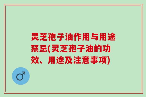 灵芝孢子油作用与用途禁忌(灵芝孢子油的功效、用途及注意事项) 灵芝孢子油作用与用途禁忌(灵芝孢子油的功效、用途及注意事项)