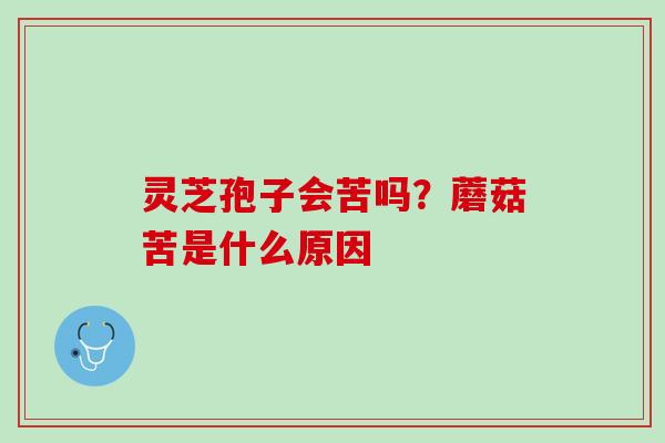 灵芝孢子会苦吗？蘑菇苦是什么原因