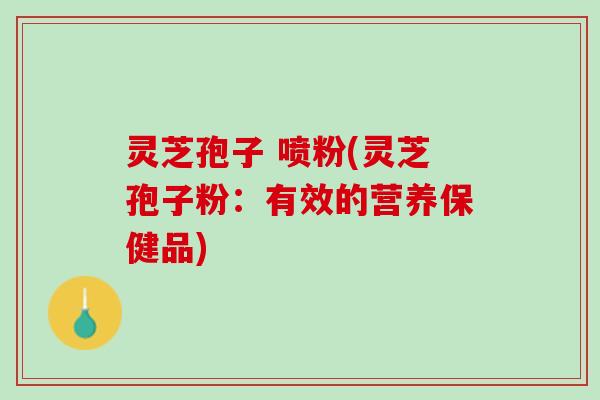 灵芝孢子 喷粉(灵芝孢子粉：有效的营养保健品)