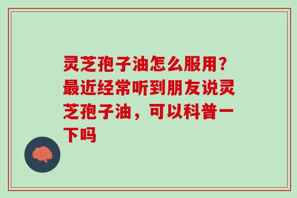 灵芝孢子油怎么服用？最近经常听到朋友说灵芝孢子油，可以科普一下吗
