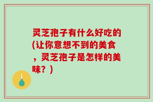灵芝孢子有什么好吃的(让你意想不到的美食，灵芝孢子是怎样的美味？)