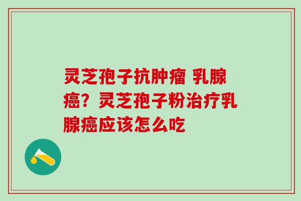灵芝孢子抗 乳腺？灵芝孢子粉乳腺应该怎么吃