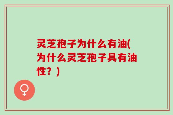 灵芝孢子为什么有油(为什么灵芝孢子具有油性?) 灵芝孢子为什么有油(为什么灵芝孢子具有油性?)