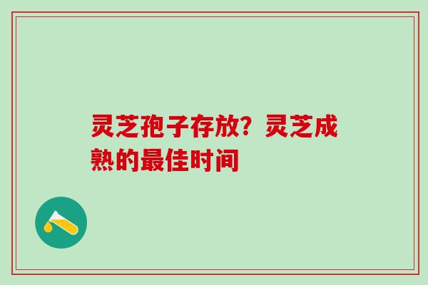 灵芝孢子存放？灵芝成熟的最佳时间