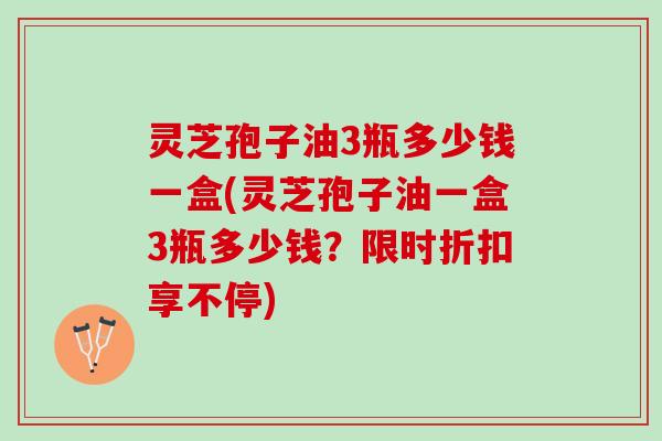 灵芝孢子油3瓶多少钱一盒(灵芝孢子油一盒3瓶多少钱？限时折扣享不停)