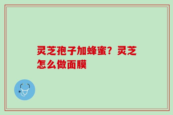 灵芝孢子加蜂蜜？灵芝怎么做面膜