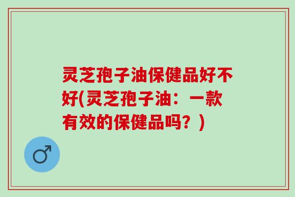 灵芝孢子油保健品好不好(灵芝孢子油:一款有效的保健品吗?) 灵芝孢子油保健品好不好(灵芝孢子油:一款有效的保健品吗?)