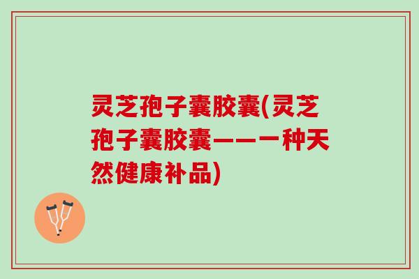 灵芝孢子囊胶囊(灵芝孢子囊胶囊——一种天然健康补品)