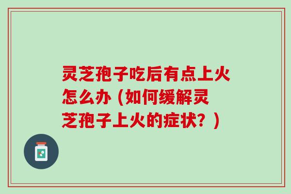 灵芝孢子吃后有点上火怎么办 (如何缓解灵芝孢子上火的症状？)