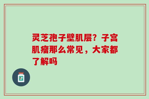 灵芝孢子壁肌层？子宫肌瘤那么常见，大家都了解吗