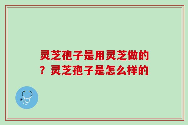 灵芝孢子是用灵芝做的？灵芝孢子是怎么样的